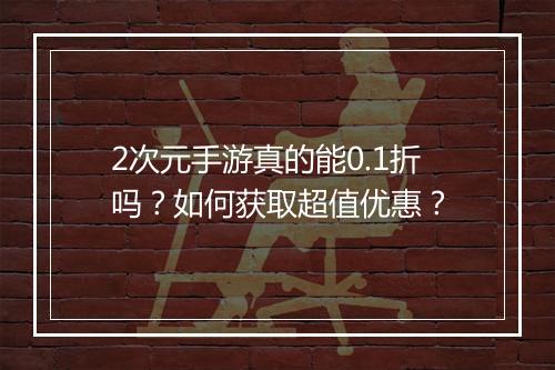 2次元手游真的能0.1折吗?如何获取超值优惠?