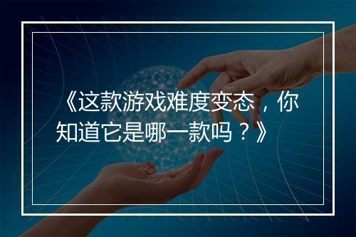 《这款游戏难度变态，你知道它是哪一款吗？》
