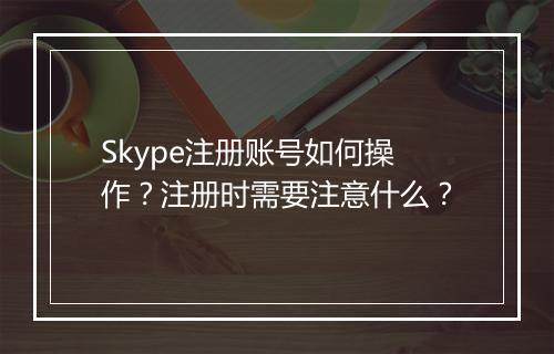 Skype注册账号如何操作？注册时需要注意什么？