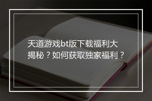 天道游戏bt版下载福利大揭秘?如何获取独家福利?