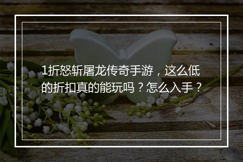 1折怒斩屠龙传奇手游，这么低的折扣真的能玩吗？怎么入手？