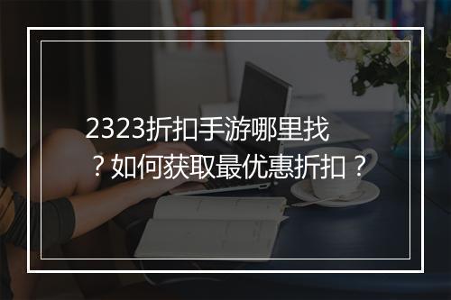 2323折扣手游哪里找？如何获取最优惠折扣？