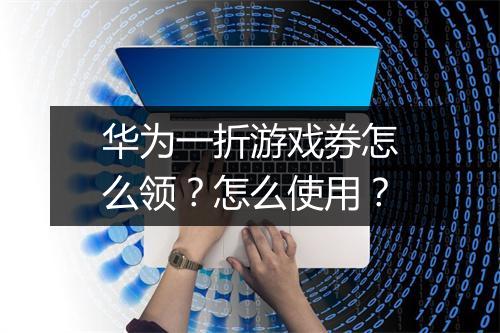 华为一折游戏券怎么领?怎么使用?