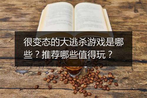 很变态的大逃杀游戏是哪些？推荐哪些值得玩？