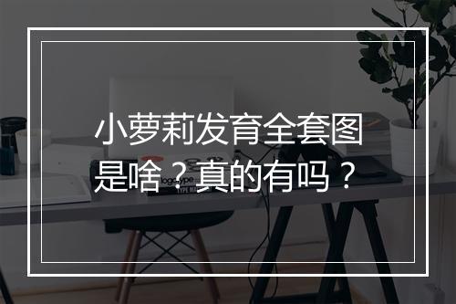 小萝莉发育全套图是啥？真的有吗？