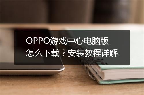 OPPO游戏中心电脑版怎么下载？安装教程详解