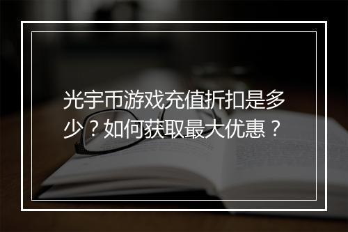 光宇币游戏充值折扣是多少？如何获取最大优惠？