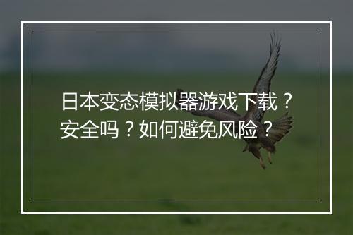 日本变态模拟器游戏下载？安全吗？如何避免风险？