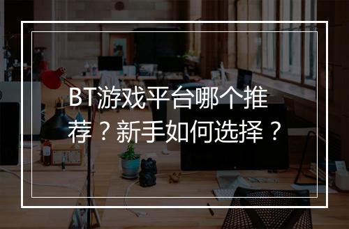 BT游戏平台哪个推荐？新手如何选择？