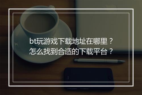 bt玩游戏下载地址在哪里？怎么找到合适的下载平台？