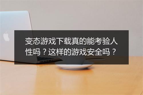变态游戏下载真的能考验人性吗?这样的游戏安全吗?