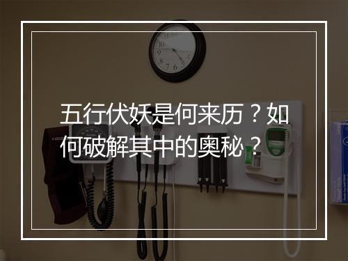 五行伏妖是何来历？如何破解其中的奥秘？
