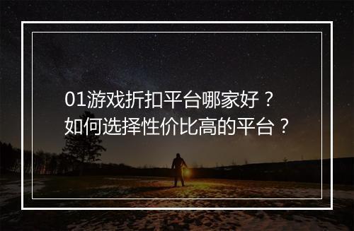 01游戏折扣平台哪家好？如何选择性价比高的平台？