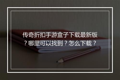 传奇折扣手游盒子下载最新版?哪里可以找到?怎么下载?