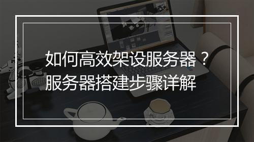 如何高效架设服务器？服务器搭建步骤详解
