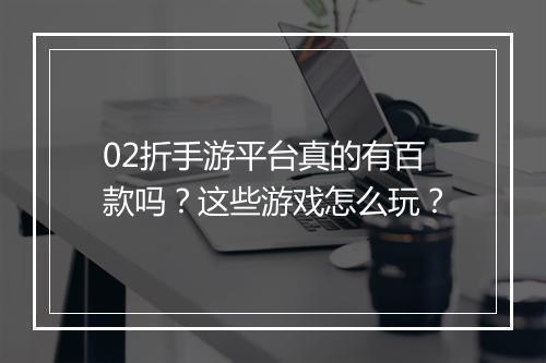 02折手游平台真的有百款吗？这些游戏怎么玩？