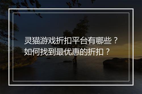 灵猫游戏折扣平台有哪些?如何找到最优惠的折扣?