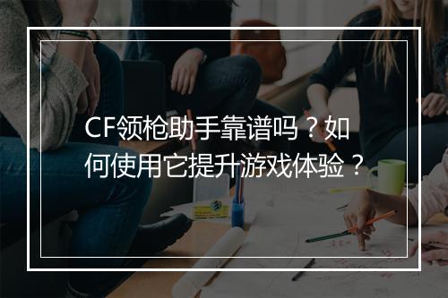 CF领枪助手靠谱吗？如何使用它提升游戏体验？