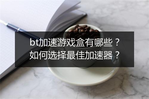 bt加速游戏盒有哪些？如何选择最佳加速器？