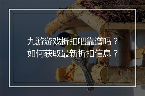九游游戏折扣吧靠谱吗？如何获取最新折扣信息？