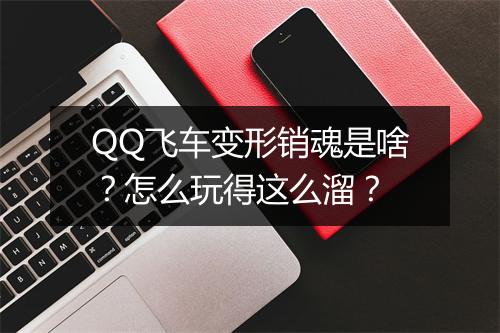QQ飞车变形销魂是啥？怎么玩得这么溜？