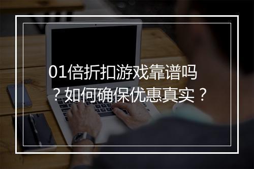 01倍折扣游戏靠谱吗？如何确保优惠真实？