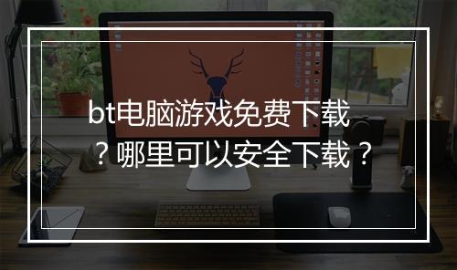 bt电脑游戏免费下载？哪里可以安全下载？