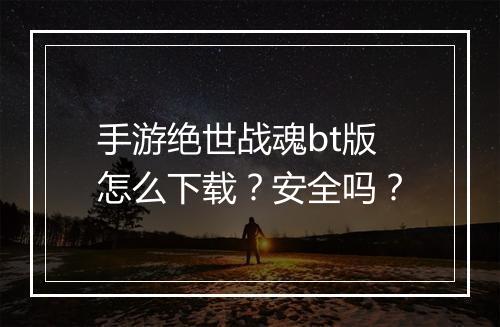 手游绝世战魂bt版怎么下载？安全吗？