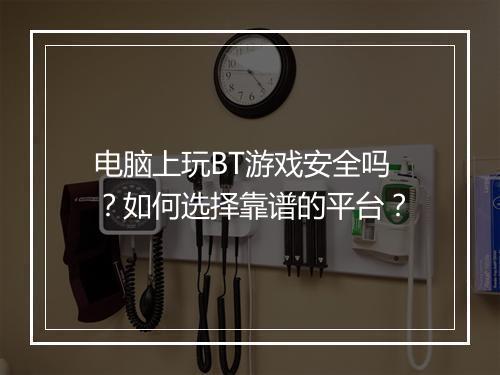 电脑上玩BT游戏安全吗？如何选择靠谱的平台？