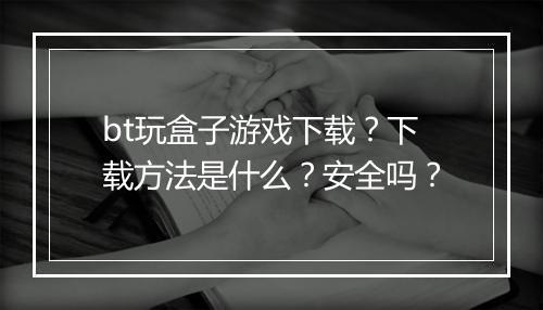bt玩盒子游戏下载?下载方法是什么?安全吗?