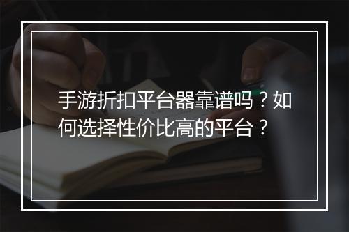 手游折扣平台器靠谱吗？如何选择性价比高的平台？