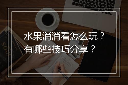水果消消看怎么玩?有哪些技巧分享?