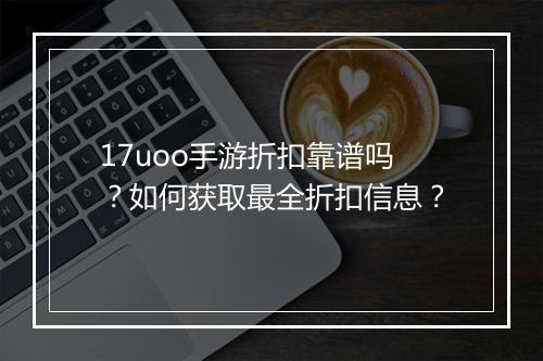 17uoo手游折扣靠谱吗？如何获取最全折扣信息？