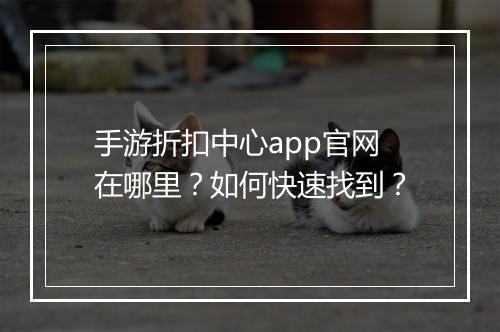 手游折扣中心app官网在哪里?如何快速找到?