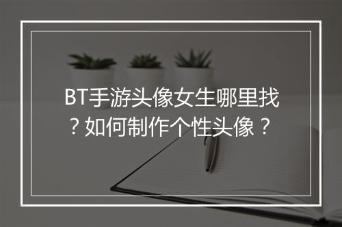 BT手游头像女生哪里找?如何制作个性头像?