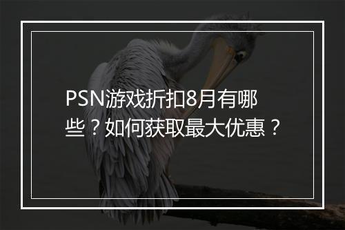 PSN游戏折扣8月有哪些？如何获取最大优惠？