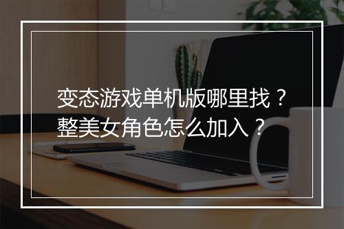 变态游戏单机版哪里找?整美女角色怎么加入?