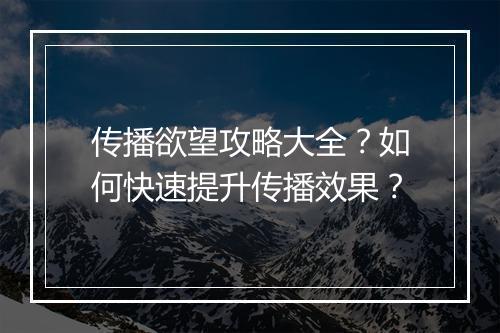 传播欲望攻略大全？如何快速提升传播效果？