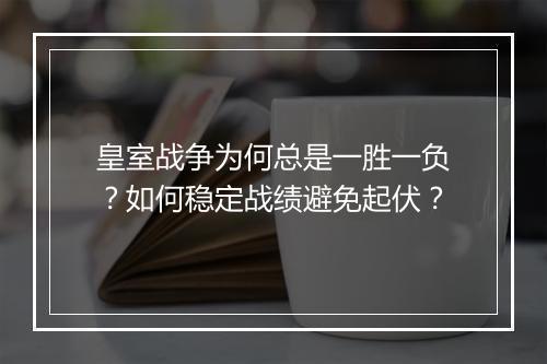 皇室战争为何总是一胜一负？如何稳定战绩避免起伏？