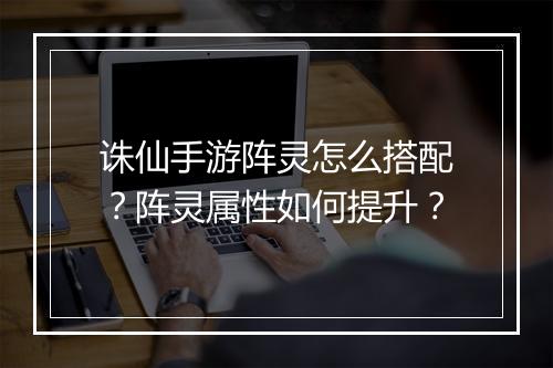 诛仙手游阵灵怎么搭配?阵灵属性如何提升?