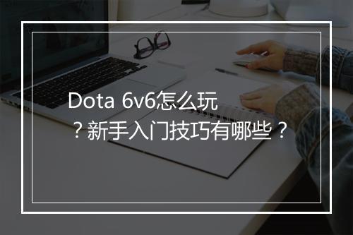 Dota 6v6怎么玩？新手入门技巧有哪些？