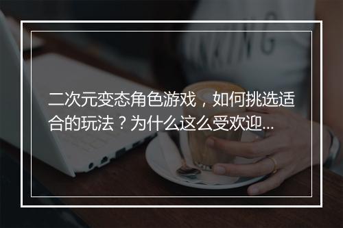 二次元变态角色游戏，如何挑选适合的玩法？为什么这么受欢迎？