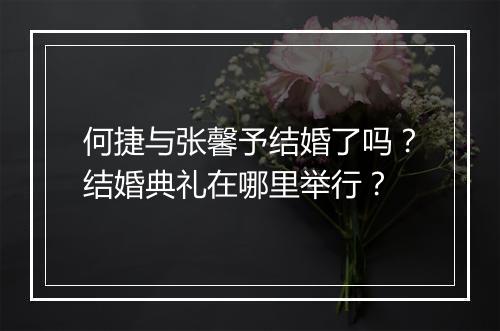 何捷与张馨予结婚了吗?结婚典礼在哪里举行?