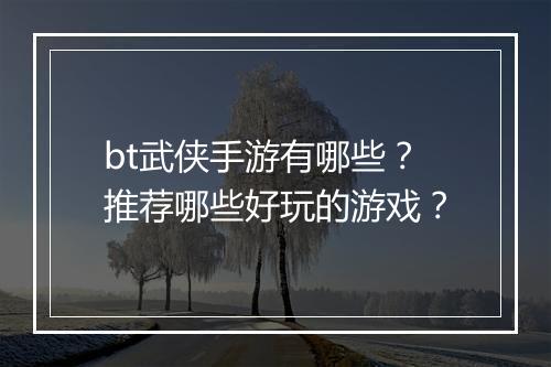 bt武侠手游有哪些?推荐哪些好玩的游戏?