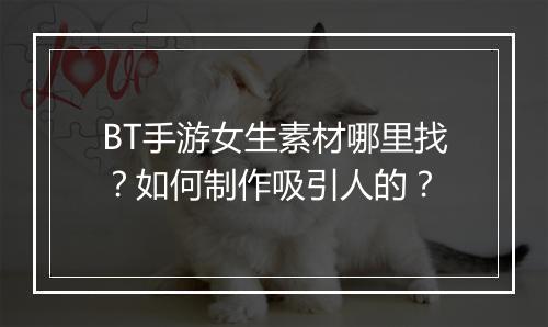 BT手游女生素材哪里找？如何制作吸引人的？