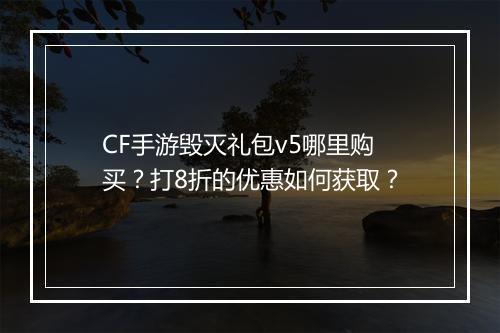 CF手游毁灭礼包v5哪里购买？打8折的优惠如何获取？