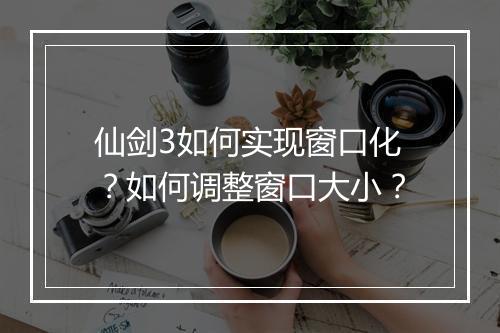 仙剑3如何实现窗口化?如何调整窗口大小?