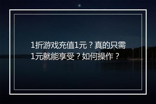 1折游戏充值1元?真的只需1元就能享受?如何操作?