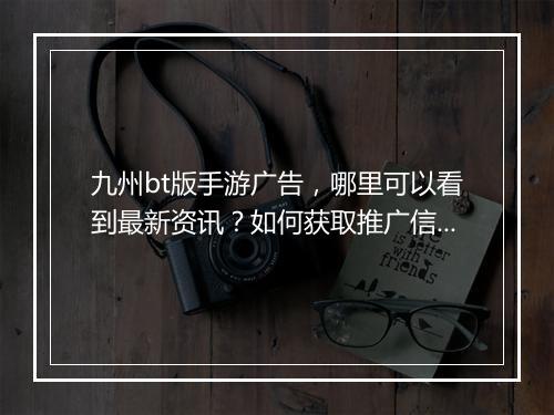 九州bt版手游广告,哪里可以看到最新资讯?如何获取推广信息?