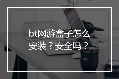 bt网游盒子怎么安装?安全吗?